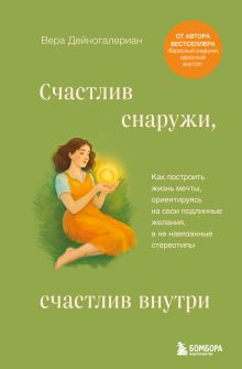 Обложка Счастлив снаружи, счастлив внутри. Как построить жизнь мечты, ориентируясь на свои подлинные желания, а не навязанные стереотипы Вера Дейногалериан