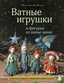 Обложка Ватные игрушки и фигурки из папье-маше. Сказочные создания в пошаговых мастер-классах Татьяна Довбыш