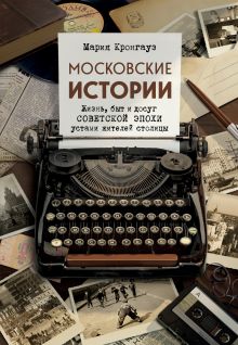 Обложка Московские истории. Жизнь, быт и досуг советской эпохи устами жителей столицы Мария Кронгауз