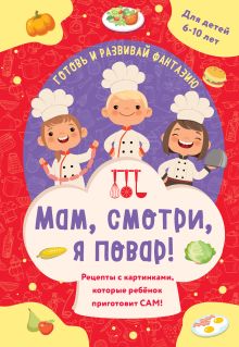 Обложка Мам, смотри, я повар! Рецепты с картинками, которые ребенок приготовит САМ!