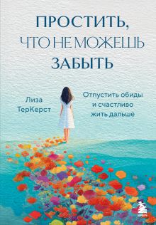 Обложка Простить, что не можешь забыть. Отпустить обиды и счастливо жить дальше Лиза ТерКерст