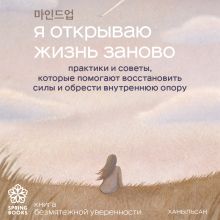 Обложка Я открываю жизнь заново. Практики и советы, которые помогают восстановить силы и обрести внутреннюю опору Ханыльсан