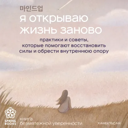 Обложка Я открываю жизнь заново. Практики и советы, которые помогают восстановить силы и обрести внутреннюю опору Ханыльсан