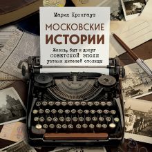 Обложка Московские истории. Жизнь, быт и досуг советской эпохи устами жителей столицы Мария Кронгауз