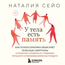 Обложка У тела есть память. Как психосоматика объясняет телесные симптомы и помогает справиться с травмами прошлого и переживаниями настоящего Наталия Сейо