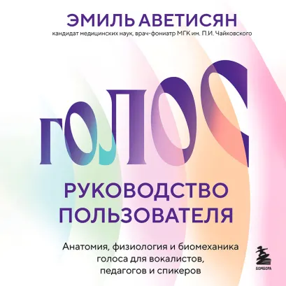 Обложка Голос: руководство пользователя. Анатомия, физиология и биомеханика голоса для вокалистов, педагогов и спикеров Эмиль Аветисян