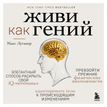 Обложка Живи как гений. Элегантный способ раскрыть свой IQ-потенциал, превзойти прежние физические возможности и адаптировать тело к происходящим изменениям Макс Лугавер