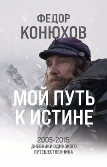 Обложка Мой путь к истине. 2005-2015 дневники одинокого путешественника Федор Конюхов