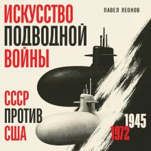 Обложка Искусство подводной войны. СССР против США, 1945-1972 Павел Леонов