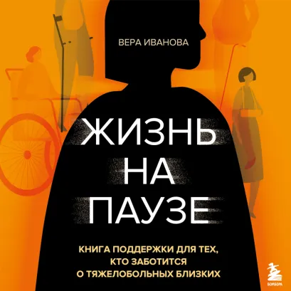 Обложка Жизнь на паузе. Книга поддержки для тех, кто заботится о тяжело больных близких Вера Иванова