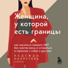 Обложка Женщина, у которой есть границы. Как научиться говорить “нет” без чувства вины и оставаться в гармонии с собой и другими Надежда Махмутова