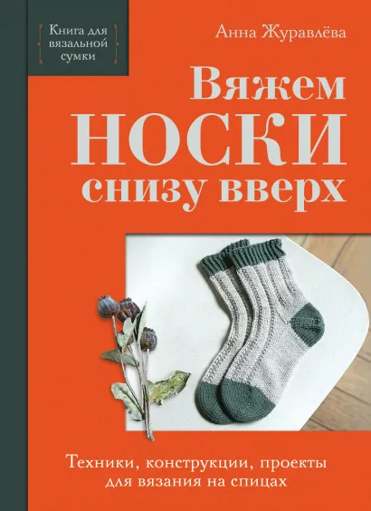 Обложка Вяжем НОСКИ снизу вверх. Техники, конструкции, проекты для вязания на спицах Анна Журавлева