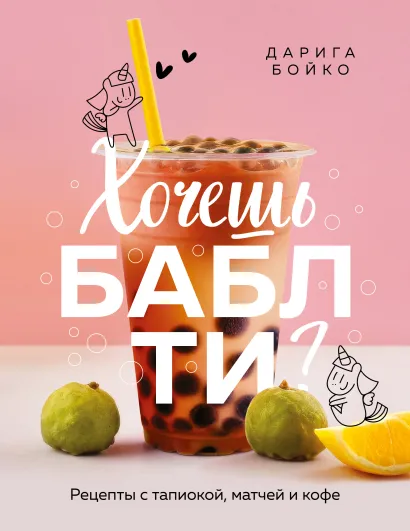 Обложка Хочешь бабл ти? Рецепты с тапиокой, матчей и кофе Дарига Бойко