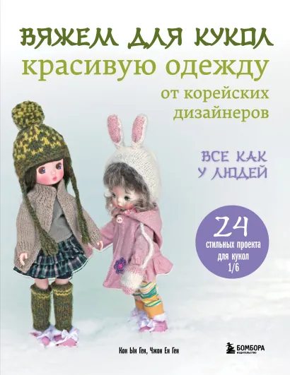 Обложка Вяжем для кукол красивую одежду от корейских дизайнеров. Все как у людей. 24 стильных проекта для кукол 1/6 Кон Ын Ген, Чжон Ен Ген