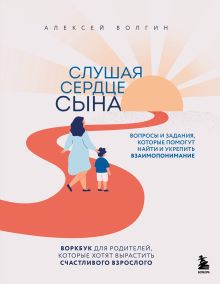 Обложка Слушая сердце сына. Воркбук для родителей, которые хотят вырастить счастливого взрослого Алексей Волгин