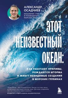 Обложка Этот неизвестный океан: как работают приливы, рождаются шторма и живут невидимые создания в морских глубинах Александр Осадчиев