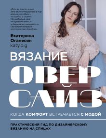 Обложка Вязание ОВЕРСАЙЗ. Когда комфорт встречается с модой. Практический гид по дизайнерскому вязанию на спицах Екатерина Оганесян