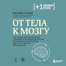Обложка От тела к мозгу. Как нарушения метаболизма становятся причиной депрессии, биполярного расстройства, СДВГ, ПТСР и других заболеваний Кристофер М. Палмер