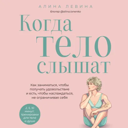 Обложка Когда тело слышат. Как заниматься, чтобы получать удовольствие и есть, чтобы наслаждаться, не ограничивая себя Алина Лёвина