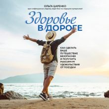 Обложка Здоровье в дороге. Как сделать ваше путешествие безопаснее и получить максимум удовольствия от поездки Ольга Царенко