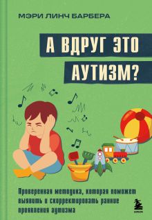 Обложка А вдруг это аутизм? Проверенная методика, которая поможет выявить и скорректировать ранние проявления аутизма Мэри Линч Барбера