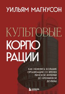 Обложка Культовые корпорации. Как менялись большие организации со времен Римской империи до Кремниевой долины Уильям Магнусон