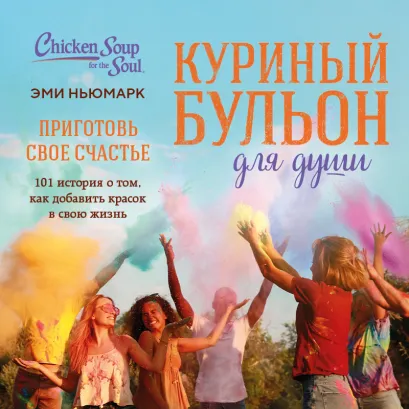 Обложка Куриный бульон для души. Приготовь свое счастье. 101 история о том, как добавить красок в свою жизнь Эми Ньюмарк