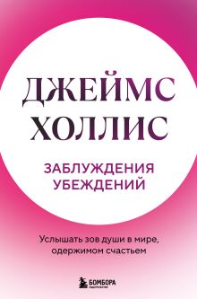 Обложка Заблуждения убеждений. Услышать зов души в мире, одержимом счастьем Джеймс Холлис