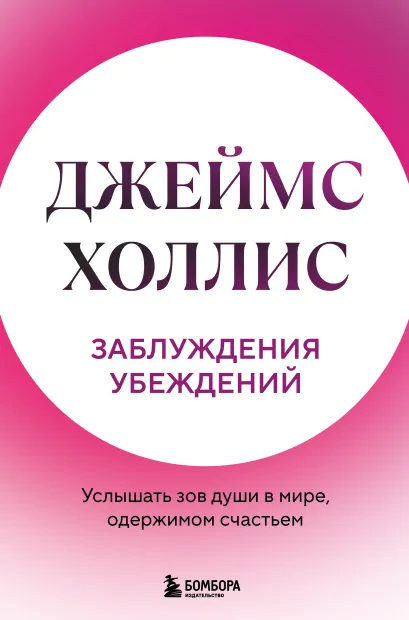 Обложка Заблуждения убеждений. Услышать зов души в мире, одержимом счастьем Джеймс Холлис
