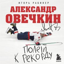 Обложка Александр Овечкин. Полет к рекорду. Авторизованная биография Игорь Рабинер, Александр Овечкин