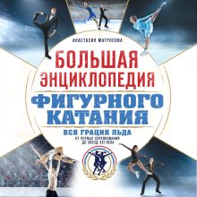 Обложка Большая энциклопедия фигурного катания. Вся грация льда. От первых соревнований до звезд XXI века Анастасия Матросова