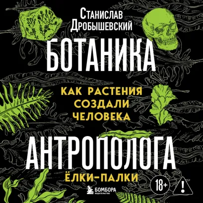 Обложка Ботаника антрополога. Как растения создали человека. Ёлки-палки Станислав Дробышевский