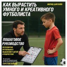 Обложка Как вырастить умного и креативного футболиста. Пошаговое руководство по развитию футбольного мышления у детей и подростков Мориц Цирляйн