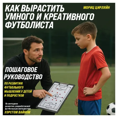 Обложка Как вырастить умного и креативного футболиста. Пошаговое руководство по развитию футбольного мышления у детей и подростков Мориц Цирляйн