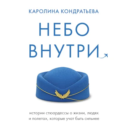 Обложка Небо внутри. Истории стюардессы о жизни, людях и полетах, которые учат быть сильнее Каролина Кондратьева