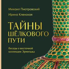 Обложка Тайны Шёлкового пути. Беседы о восточной коллекции Эрмитажа Михаил Пиотровский, Ирина Кленская