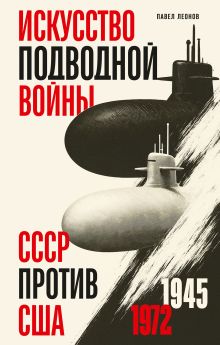 Обложка Искусство подводной войны. СССР против США, 1945-1972 Павел Леонов