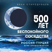 Обложка 500 лет беспокойного соседства. Россия-Турция: игра продолжается Иван Стародубцев