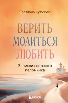 Обложка Верить, молиться, любить: записки светского паломника Светлана Кутузова