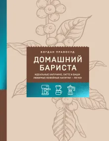 Домашний бариста. Идеальные капучино, латте и ваши любимые кофейные напитки - легко!
