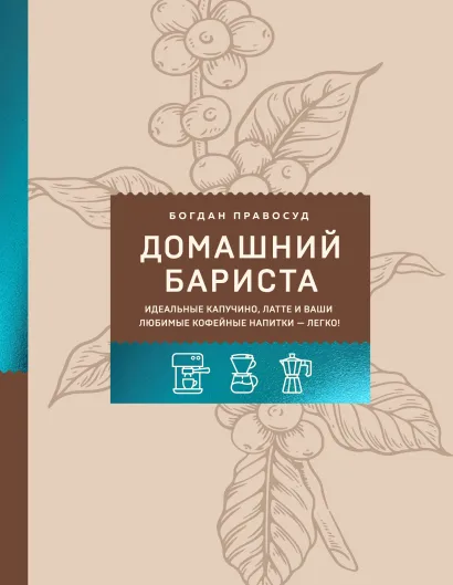 Обложка Домашний бариста. Идеальные капучино, латте и ваши любимые кофейные напитки - легко! Богдан Правосуд