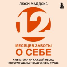 Обложка 12 месяцев заботы о себе. Книга-план на каждый месяц, которая сделает вашу жизнь лучше Люси Маддокс