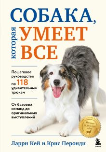 Обложка Собака, которая умеет все. Пошаговое руководство по 118 удивительным трюкам Ларри Кей, Крис Перонди