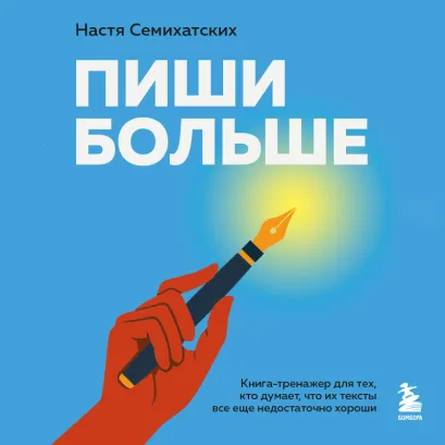 Обложка Пиши больше. Книга-тренажер для тех, кто думает, что их тексты все еще недостаточно хороши Анастасия Семихатских