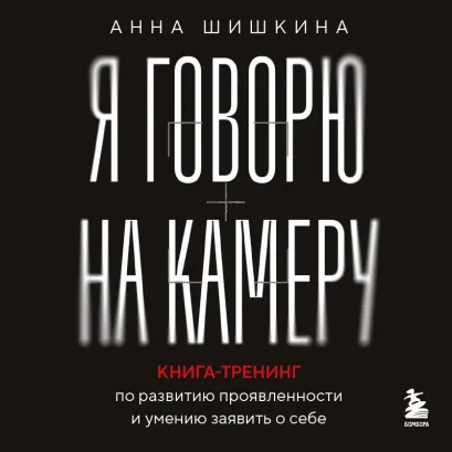 Обложка Я говорю на камеру. Книга-тренинг по развитию проявленности и умению заявить о себе Анна Шишкина