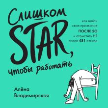 Обложка Слишком star, чтобы работать. Как найти свое призвание после 50 и отомстить HR после 481 отказа Алена Владимирская