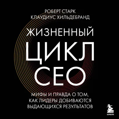 Обложка Жизненный цикл CEO. Мифы и правда о том, как лидеры добиваются выдающихся результатов Роберт Старк, Клаудиус Хильдебранд