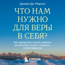 Обложка Что нам нужно для веры в себя? Как преодолеть страхи, обрести внутреннюю опору и покорить любые вершины. Дэниел Дж. Мартин