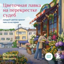 Обложка Цветочная лавка на перекрестке судеб. Каждый цветок хранит чью-то историю Юкихиса Ямамото