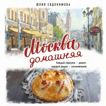 Москва домашняя. Каждый переулок - рецепт, каждый рецепт - воспоминание
